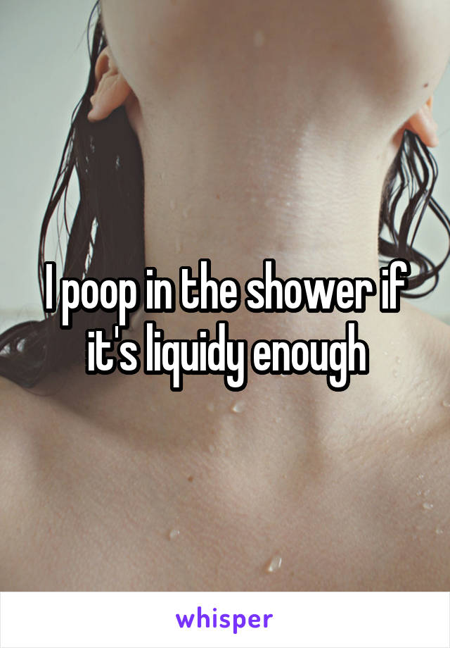 I poop in the shower if it's liquidy enough