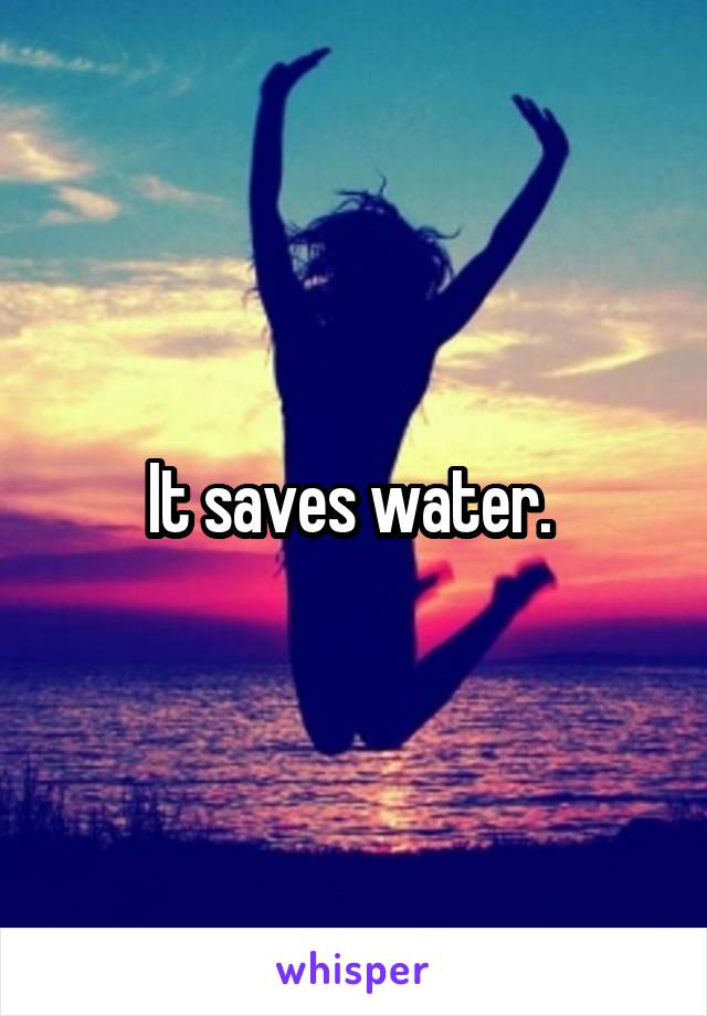 It saves water. 