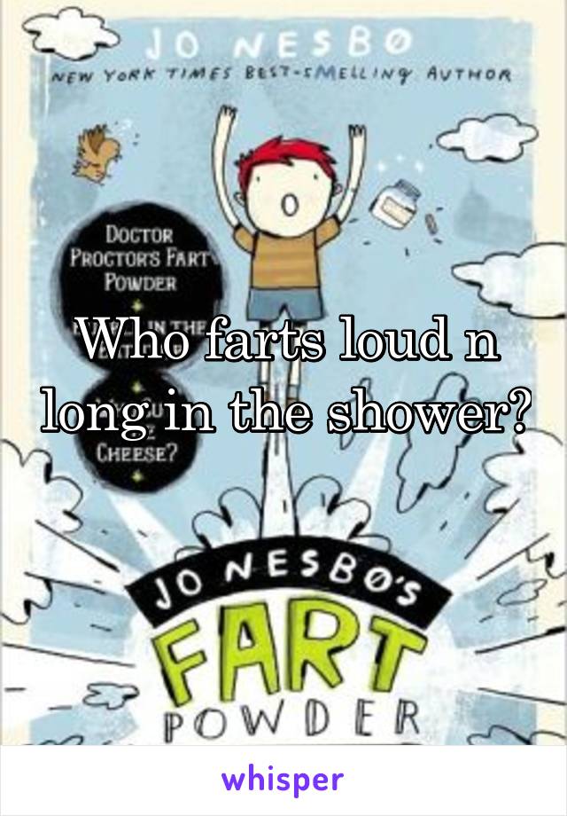 Who farts loud n long in the shower? 