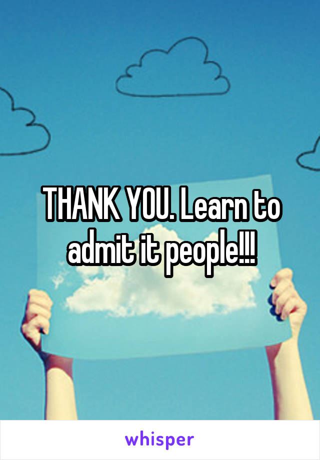 THANK YOU. Learn to admit it people!!!