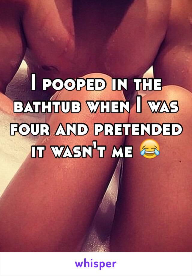 I pooped in the bathtub when I was four and pretended it wasn't me 😂