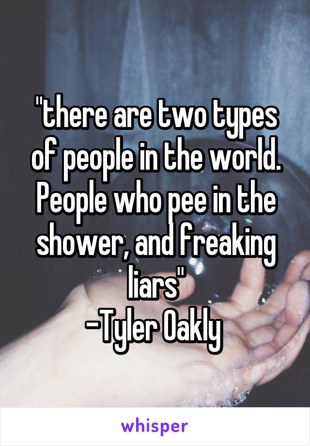 "there are two types of people in the world. People who pee in the shower, and freaking liars"
-Tyler Oakly 