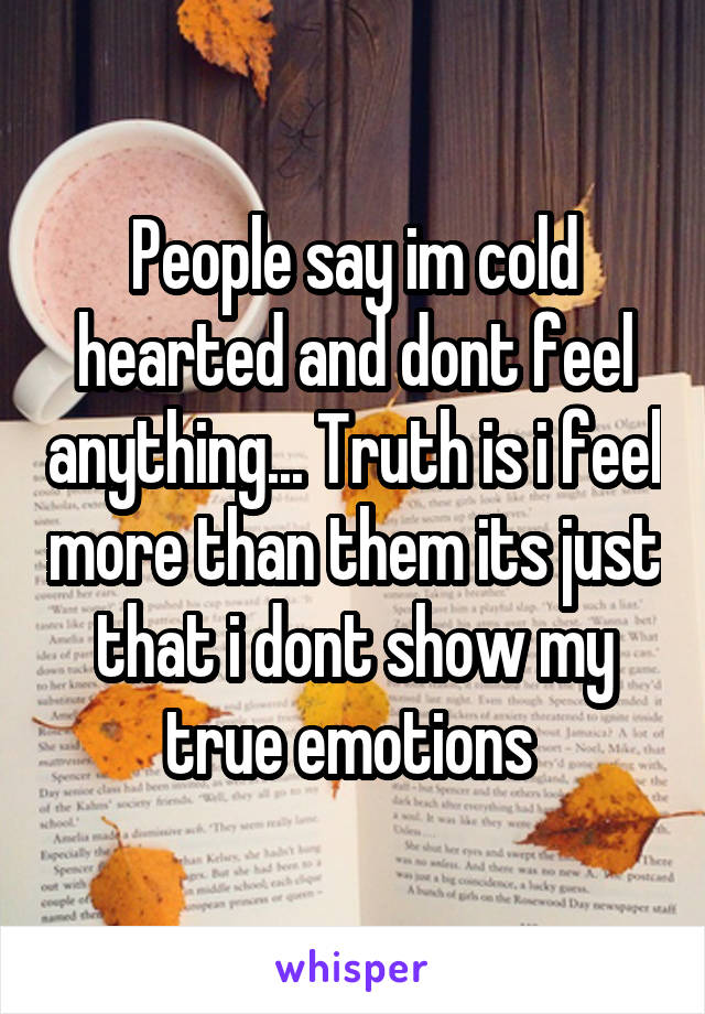 People say im cold hearted and dont feel anything... Truth is i feel more than them its just that i dont show my true emotions 