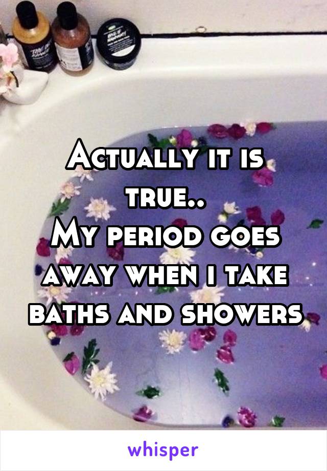 Actually it is true..
My period goes away when i take baths and showers