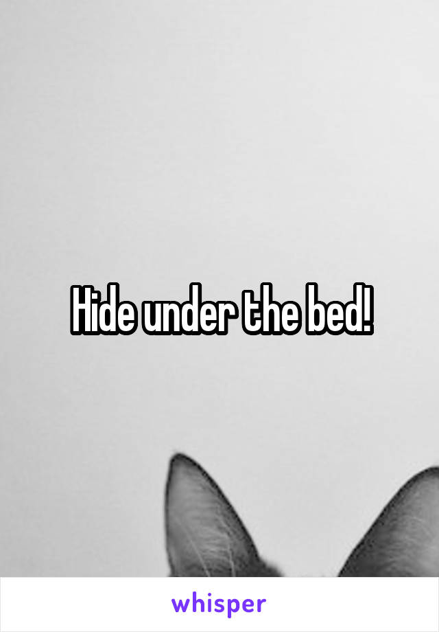 Hide under the bed!