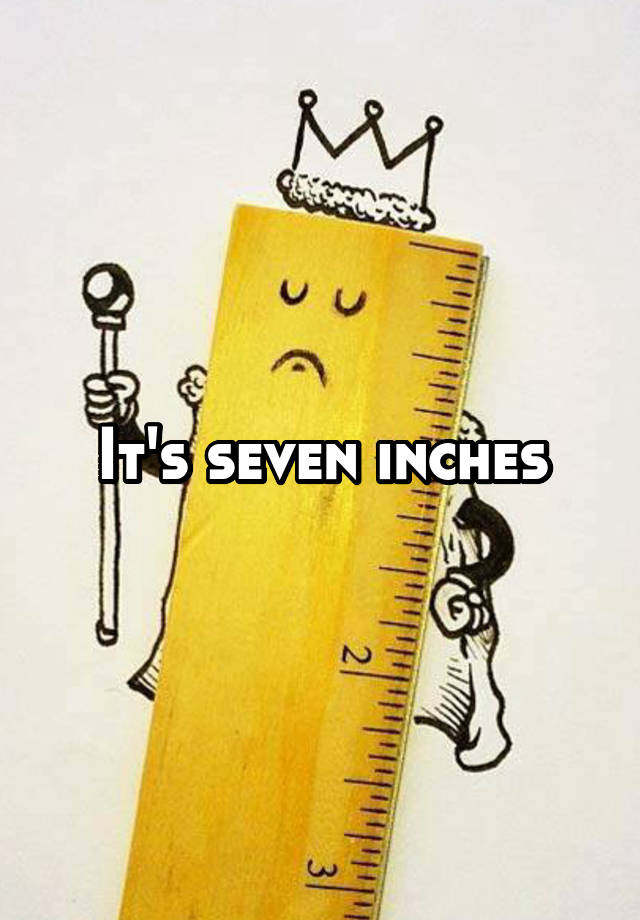 It's seven inches