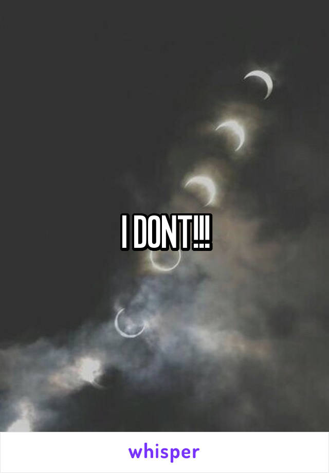 I DONT!!!