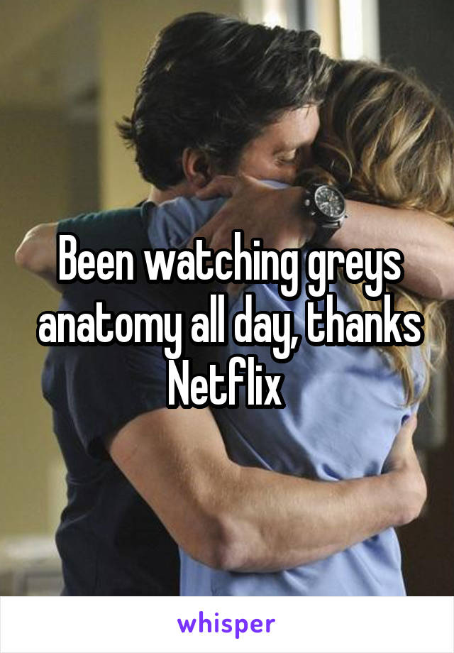 Been watching greys anatomy all day, thanks Netflix 