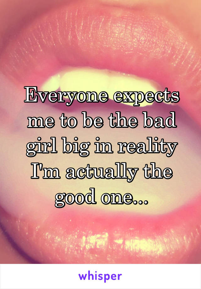 Everyone expects me to be the bad girl big in reality I'm actually the good one...