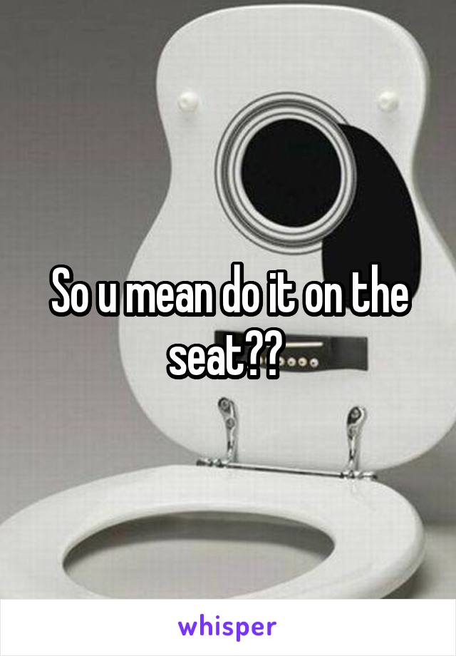 So u mean do it on the seat?? 