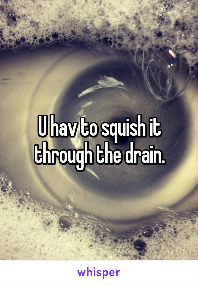 U hav to squish it through the drain.