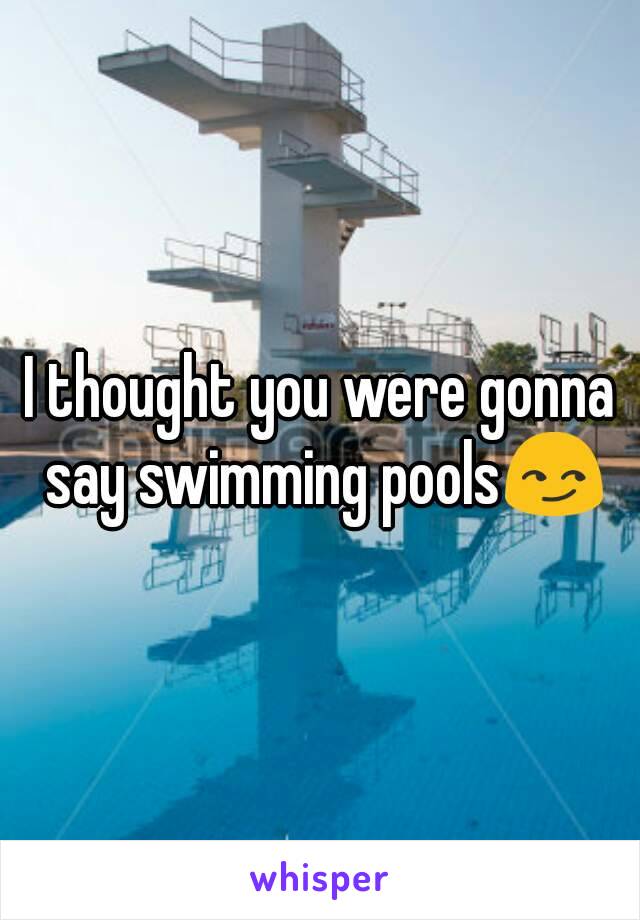 I thought you were gonna say swimming pools😏