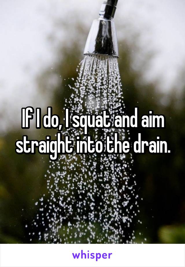 If I do, I squat and aim straight into the drain.