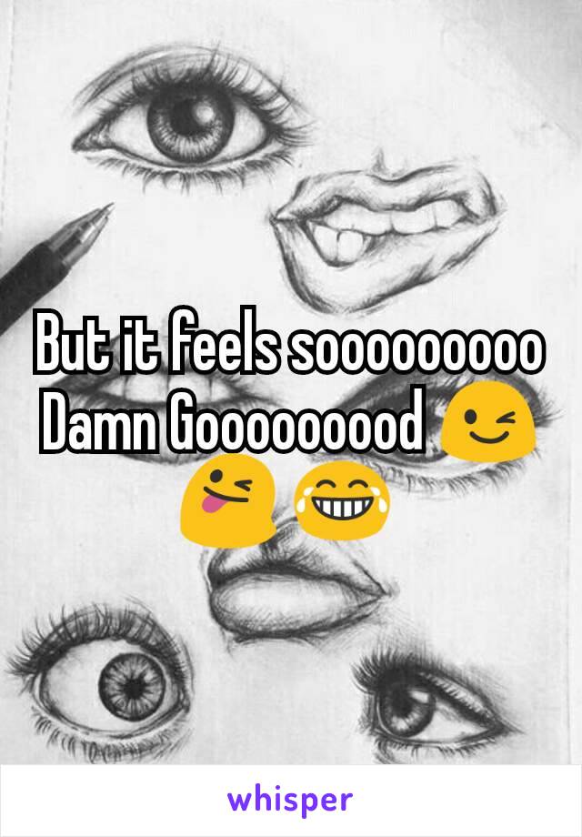 But it feels sooooooooo Damn Gooooooood 😉 😜 😂 