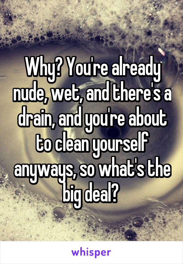 Why? You're already nude, wet, and there's a drain, and you're about to clean yourself anyways, so what's the big deal? 