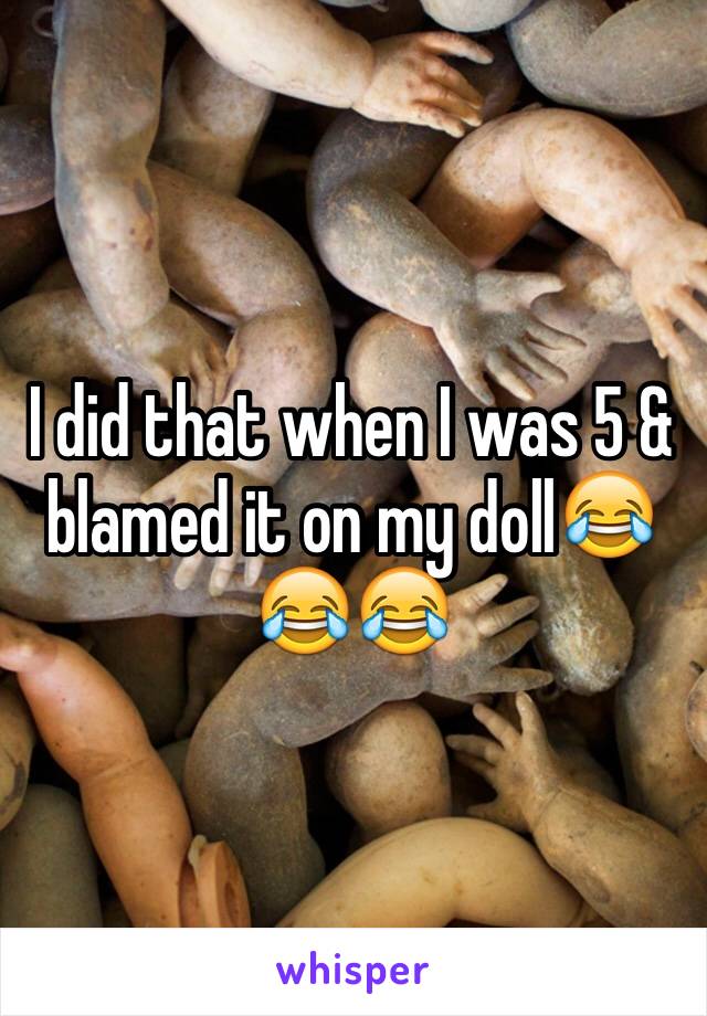 I did that when I was 5 & blamed it on my doll😂😂😂