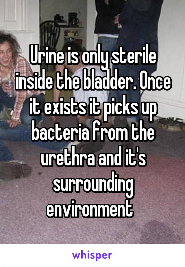 Urine is only sterile inside the bladder. Once it exists it picks up bacteria from the urethra and it's surrounding environment  