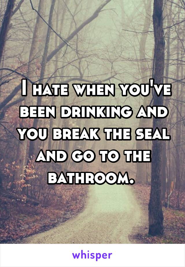  I hate when you've been drinking and you break the seal and go to the bathroom. 