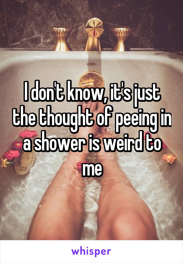 I don't know, it's just the thought of peeing in a shower is weird to me