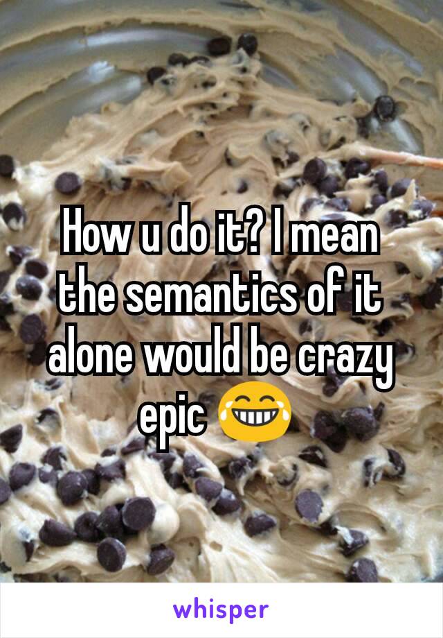 How u do it? I mean  the semantics of it alone would be crazy epic 😂 