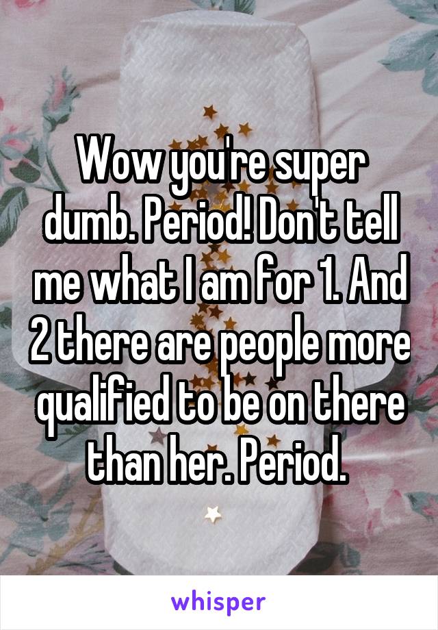 Wow you're super dumb. Period! Don't tell me what I am for 1. And 2 there are people more qualified to be on there than her. Period. 