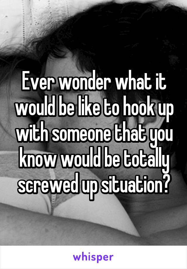Ever wonder what it would be like to hook up with someone that you know would be totally screwed up situation?