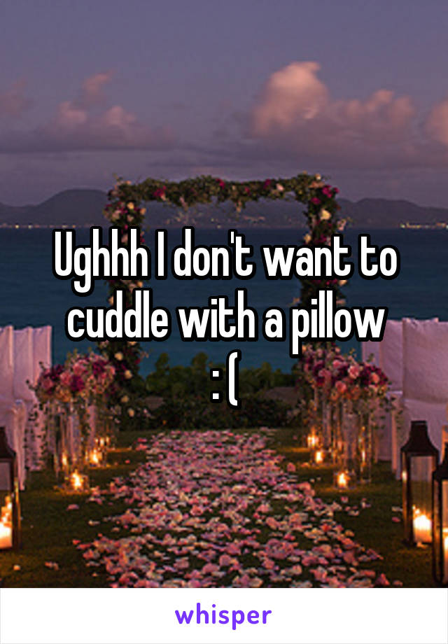 Ughhh I don't want to cuddle with a pillow
: (