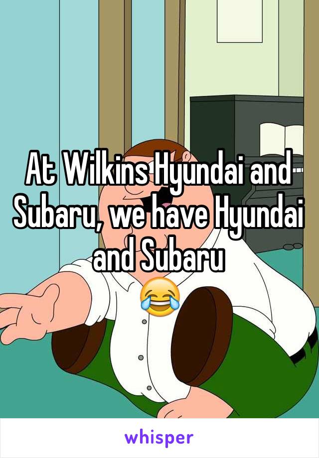 At Wilkins Hyundai and Subaru, we have Hyundai and Subaru 
😂