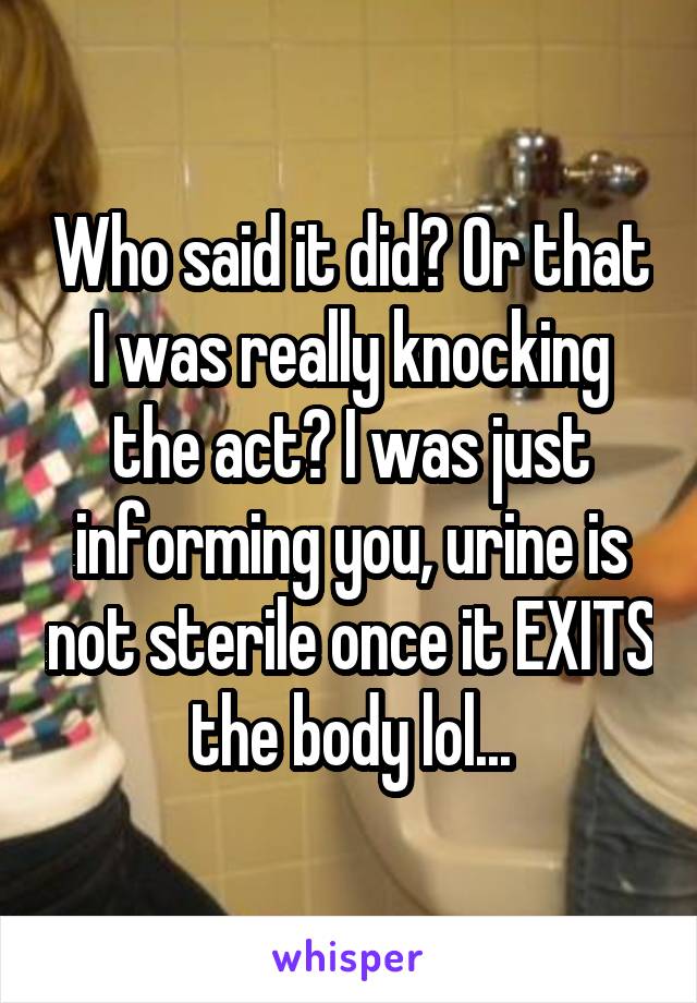 Who said it did? Or that I was really knocking the act? I was just informing you, urine is not sterile once it EXITS the body lol...