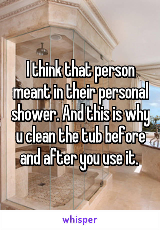 I think that person meant in their personal shower. And this is why u clean the tub before and after you use it. 