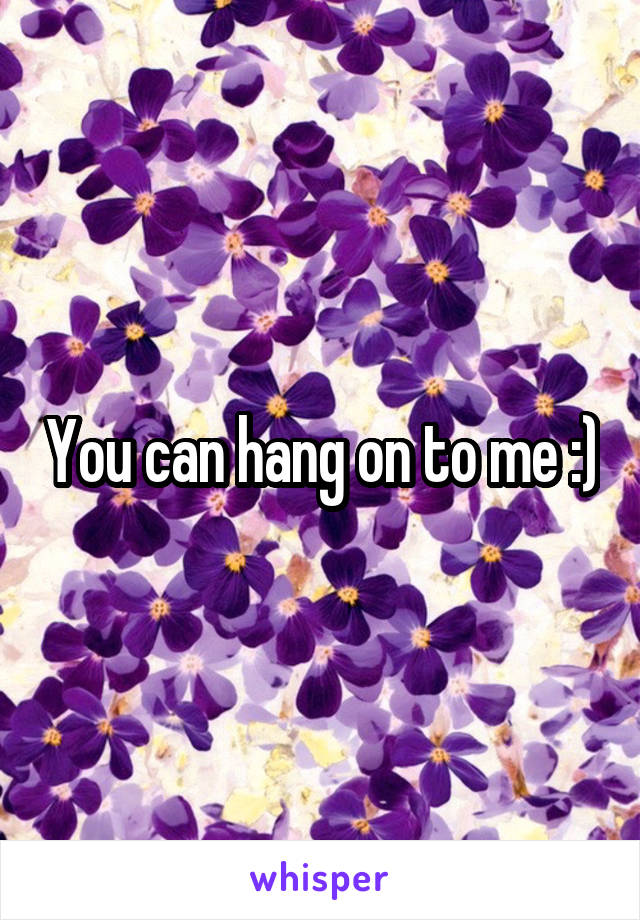 You can hang on to me :)