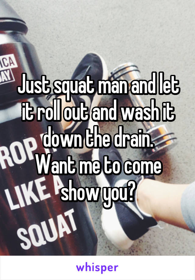 Just squat man and let it roll out and wash it down the drain.
Want me to come show you?