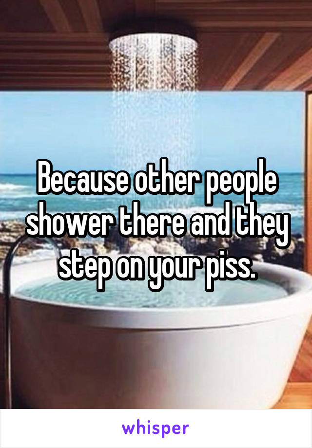 Because other people shower there and they step on your piss.