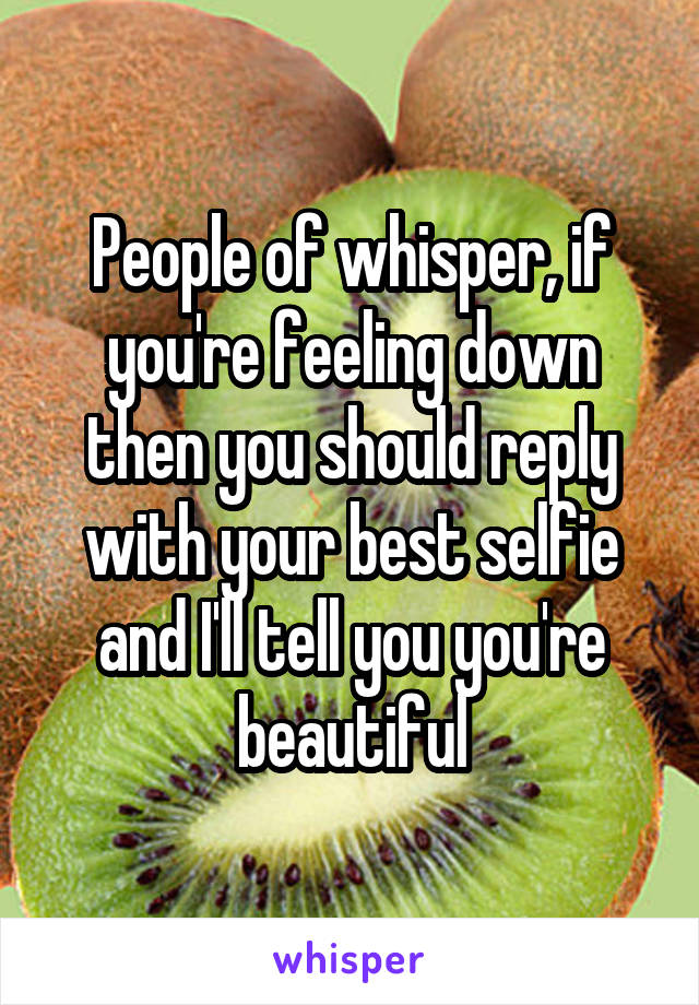 People of whisper, if you're feeling down then you should reply with your best selfie and I'll tell you you're beautiful