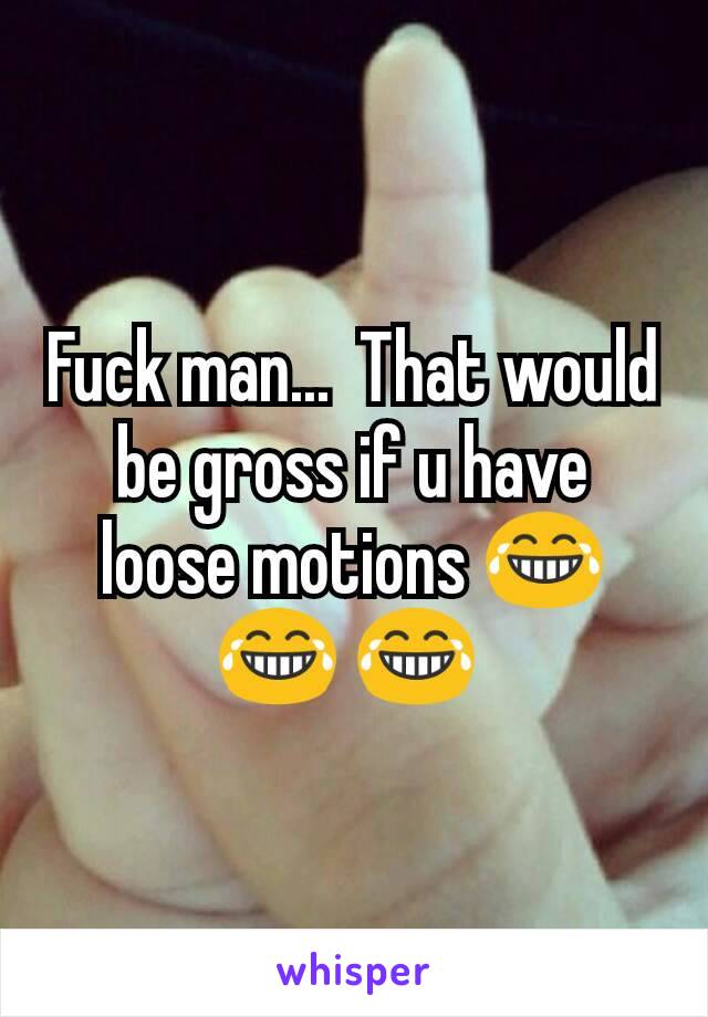 Fuck man...  That would be gross if u have loose motions 😂 😂 😂 