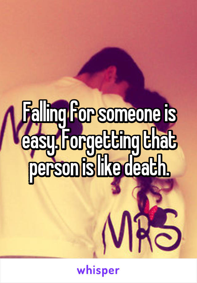Falling for someone is easy. Forgetting that person is like death.