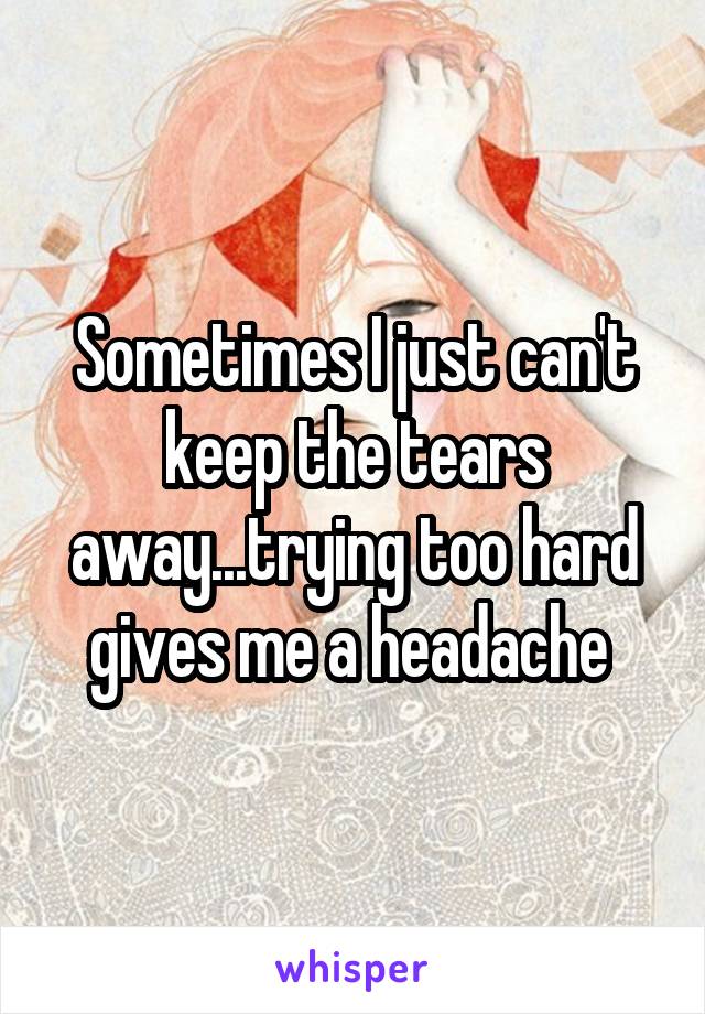 Sometimes I just can't keep the tears away...trying too hard gives me a headache 