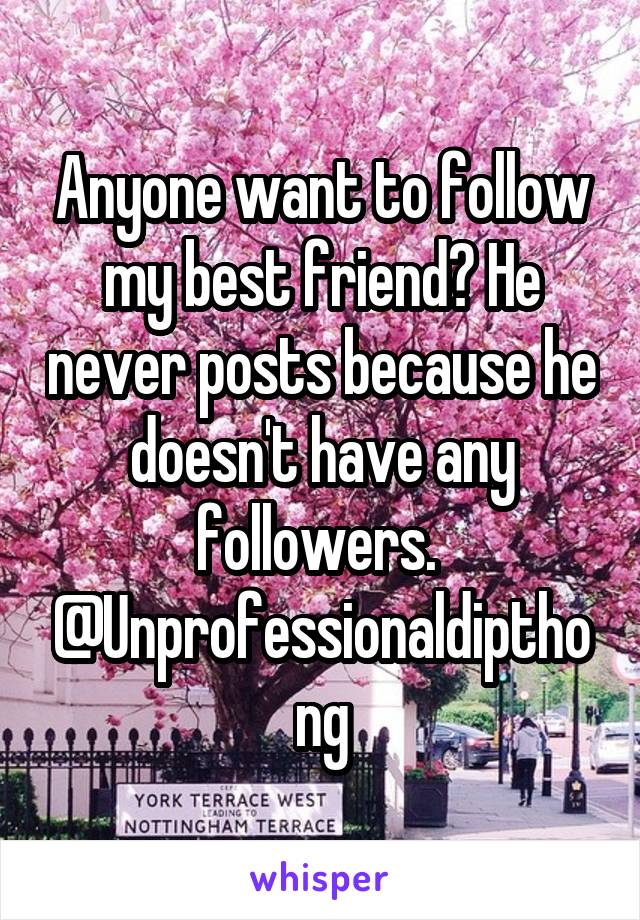 Anyone want to follow my best friend? He never posts because he doesn't have any followers. 
@Unprofessionaldipthong
