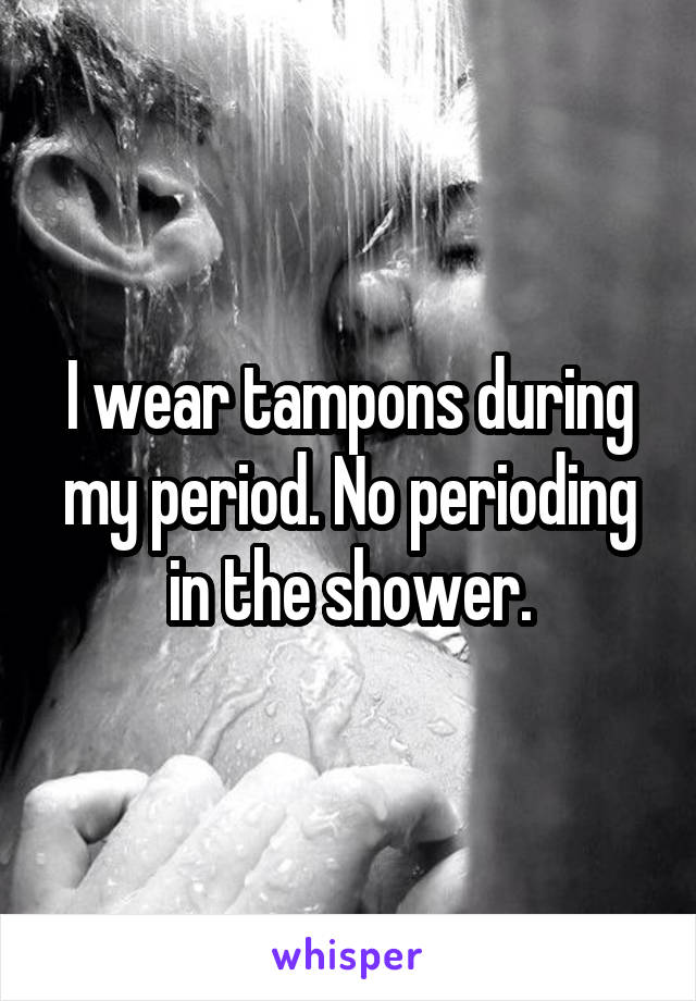 I wear tampons during my period. No perioding in the shower.