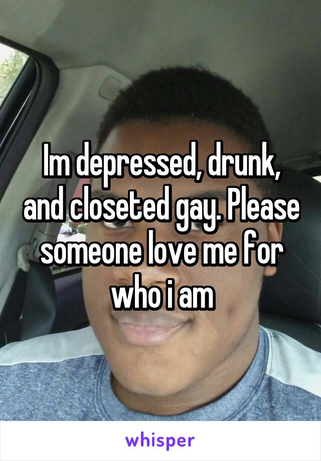 Im depressed, drunk, and closeted gay. Please someone love me for who i am