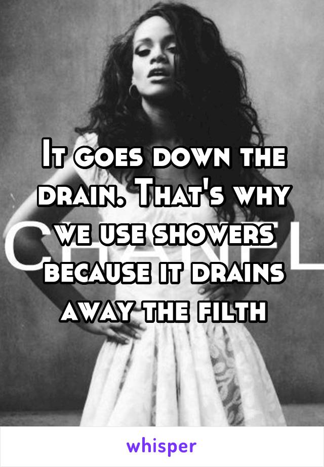 It goes down the drain. That's why we use showers because it drains away the filth