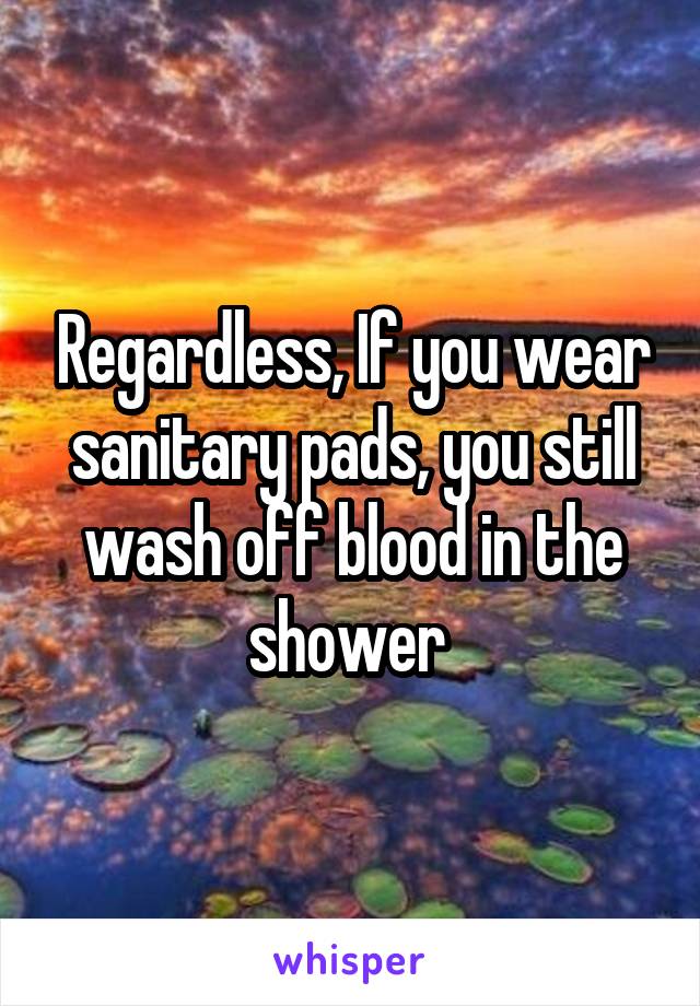 Regardless, If you wear sanitary pads, you still wash off blood in the shower 