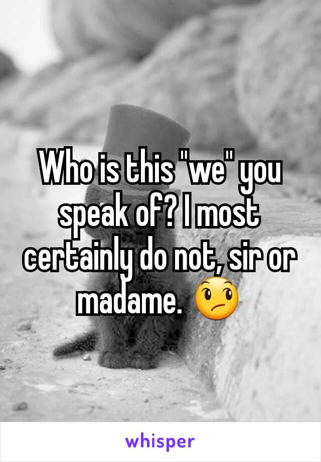 Who is this "we" you speak of? I most certainly do not, sir or madame. 😞