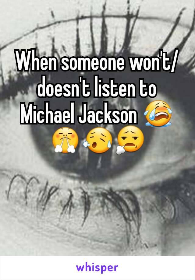 When someone won't/doesn't listen to Michael Jackson 😭😤😥😧