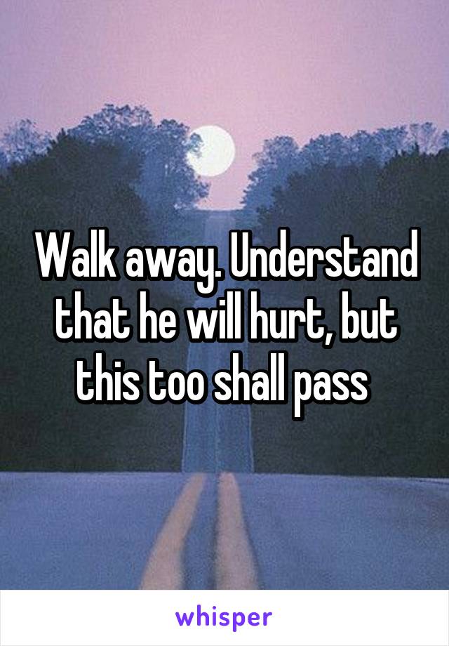 Walk away. Understand that he will hurt, but this too shall pass 