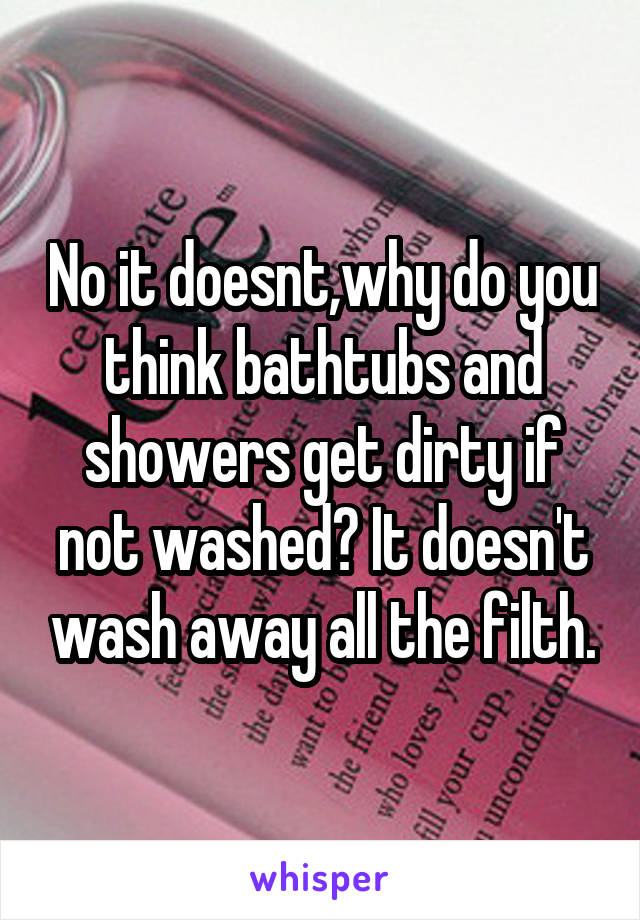 No it doesnt,why do you think bathtubs and showers get dirty if not washed? It doesn't wash away all the filth.