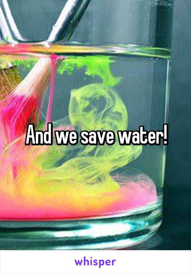 And we save water!