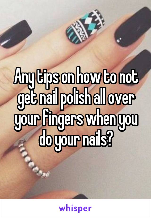 Any tips on how to not get nail polish all over your fingers when you do your nails?