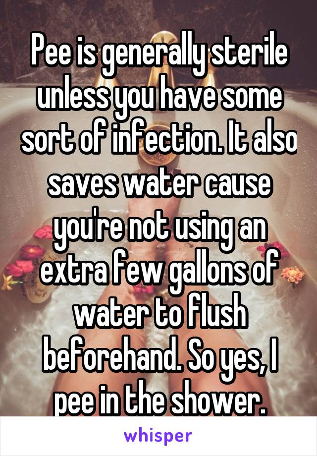 Pee is generally sterile unless you have some sort of infection. It also saves water cause you're not using an extra few gallons of water to flush beforehand. So yes, I pee in the shower.