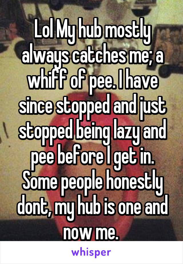 Lol My hub mostly always catches me; a whiff of pee. I have since stopped and just stopped being lazy and pee before I get in. Some people honestly dont, my hub is one and now me. 